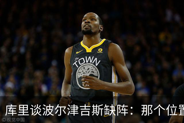 库里谈波尔津吉斯缺阵：那个位置对我们太重要了