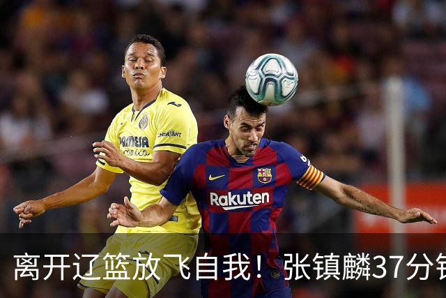 离开辽篮放飞自我！张镇麟37分钟砍28分，堪比外援，京媒一针见血