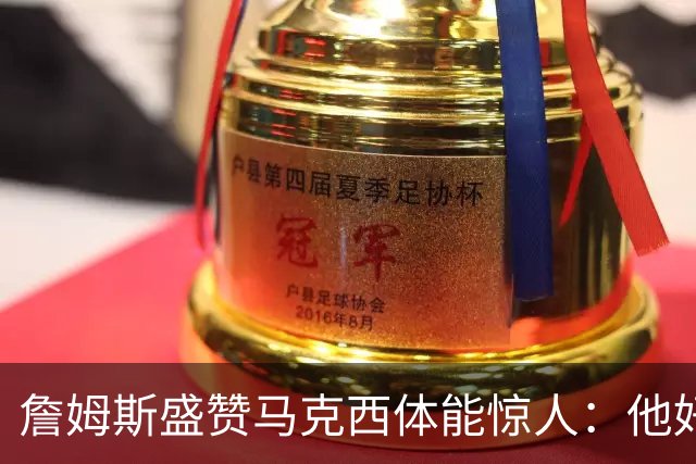 詹姆斯盛赞马克西体能惊人：他好像根本不会累